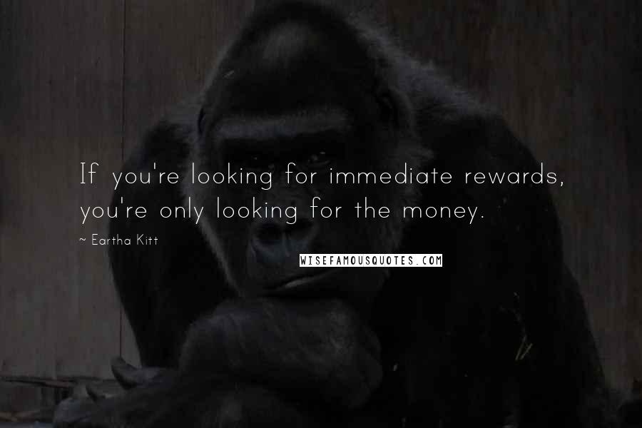 Eartha Kitt Quotes: If you're looking for immediate rewards, you're only looking for the money.