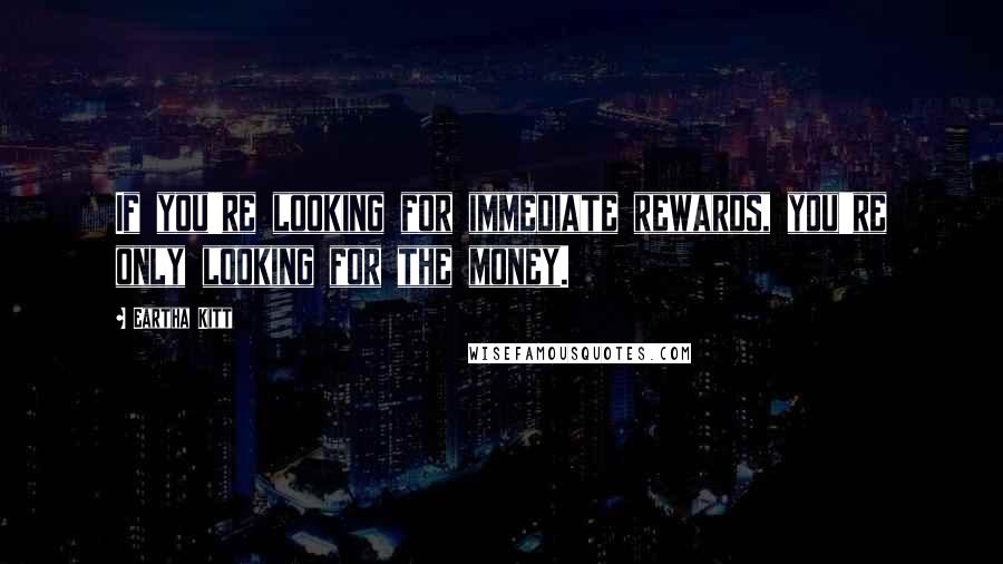 Eartha Kitt Quotes: If you're looking for immediate rewards, you're only looking for the money.