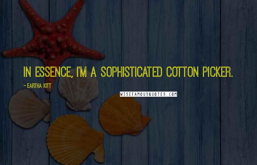 Eartha Kitt Quotes: In essence, I'm a sophisticated cotton picker.