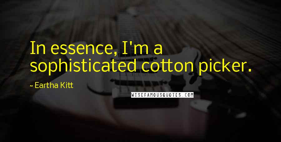 Eartha Kitt Quotes: In essence, I'm a sophisticated cotton picker.