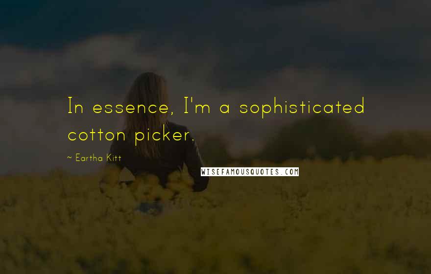 Eartha Kitt Quotes: In essence, I'm a sophisticated cotton picker.