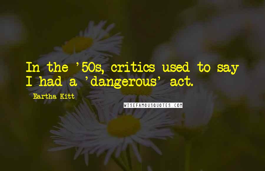 Eartha Kitt Quotes: In the '50s, critics used to say I had a 'dangerous' act.