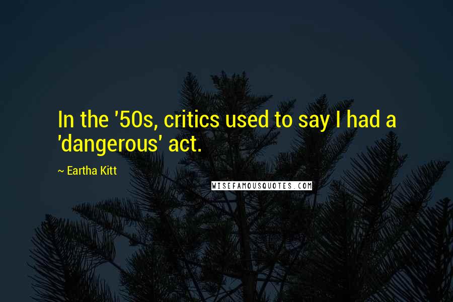 Eartha Kitt Quotes: In the '50s, critics used to say I had a 'dangerous' act.