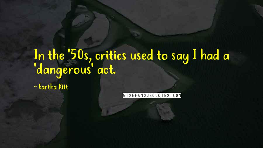 Eartha Kitt Quotes: In the '50s, critics used to say I had a 'dangerous' act.