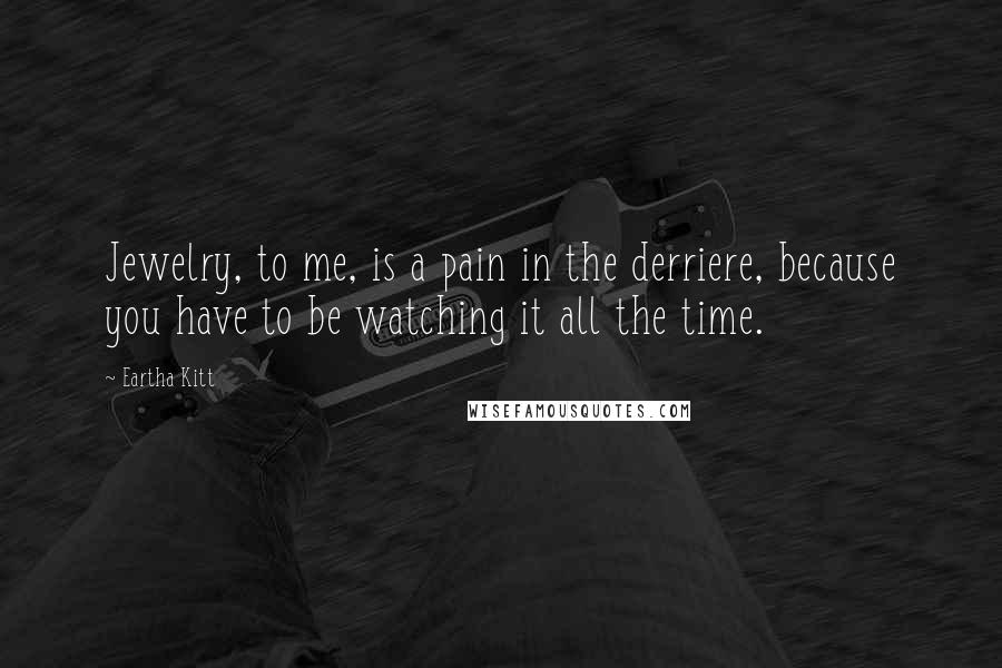 Eartha Kitt Quotes: Jewelry, to me, is a pain in the derriere, because you have to be watching it all the time.