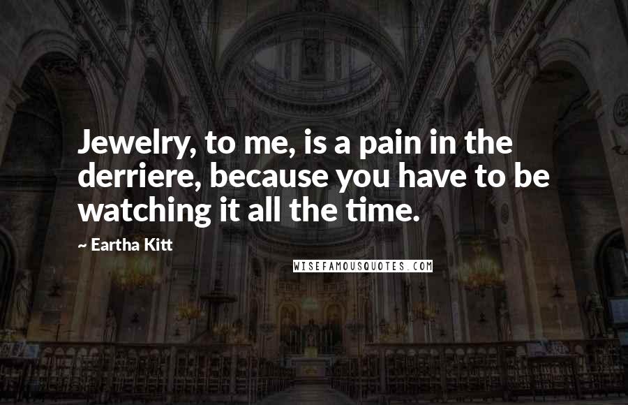Eartha Kitt Quotes: Jewelry, to me, is a pain in the derriere, because you have to be watching it all the time.