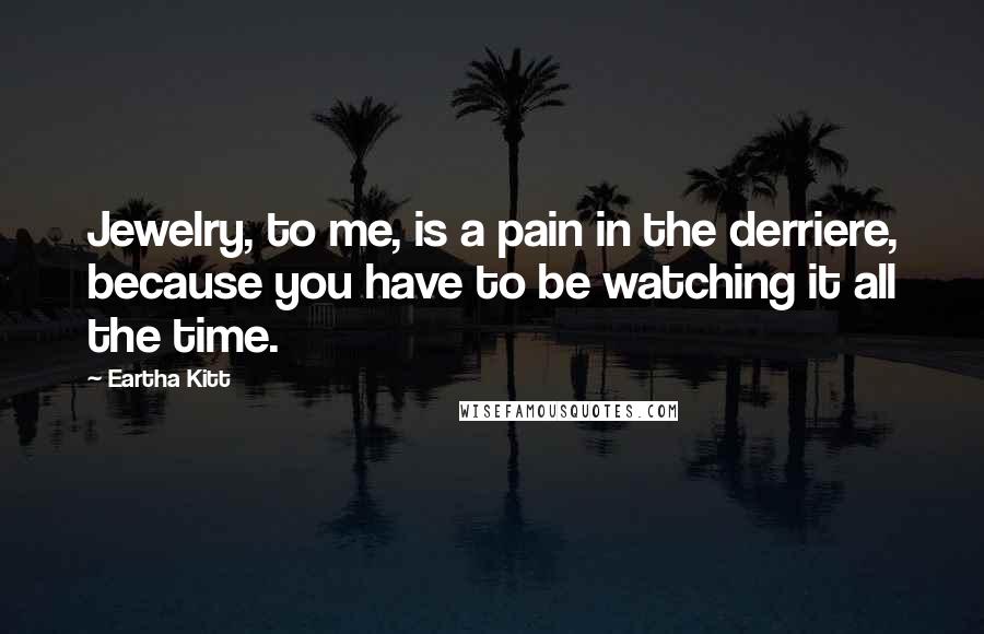 Eartha Kitt Quotes: Jewelry, to me, is a pain in the derriere, because you have to be watching it all the time.