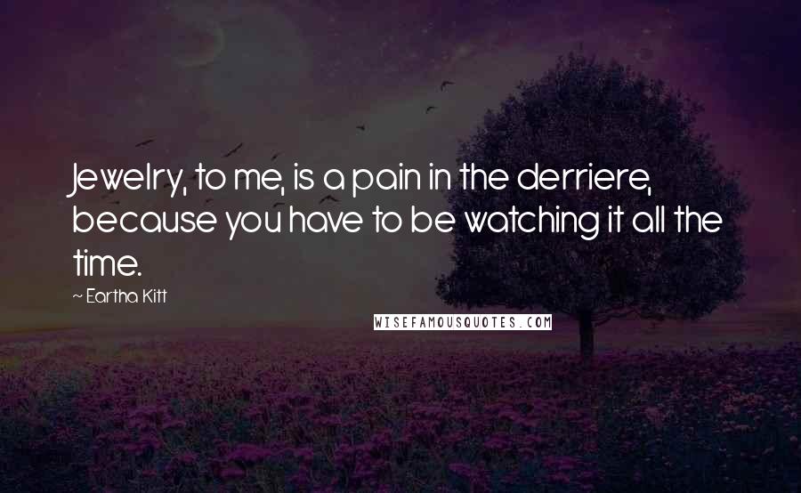 Eartha Kitt Quotes: Jewelry, to me, is a pain in the derriere, because you have to be watching it all the time.