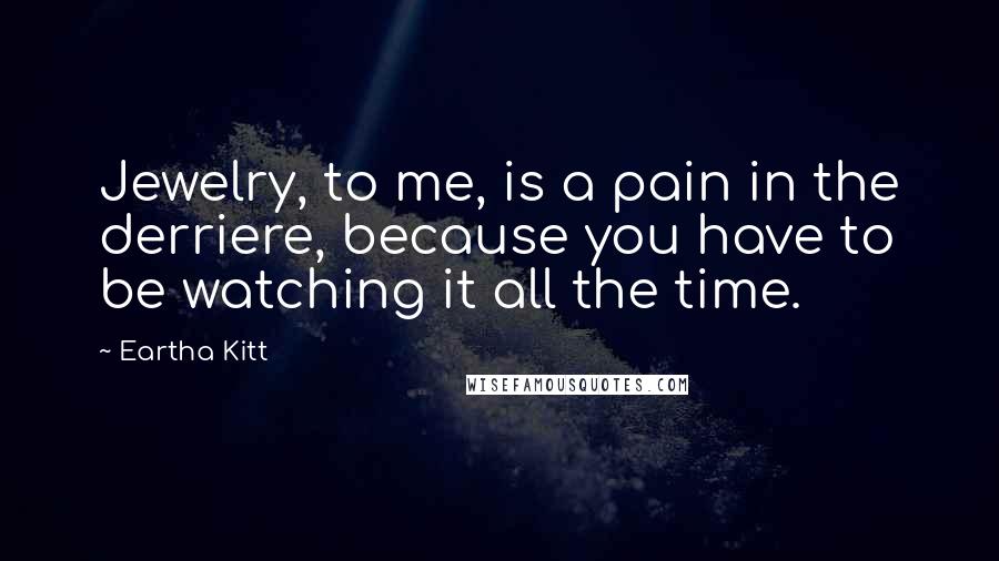 Eartha Kitt Quotes: Jewelry, to me, is a pain in the derriere, because you have to be watching it all the time.