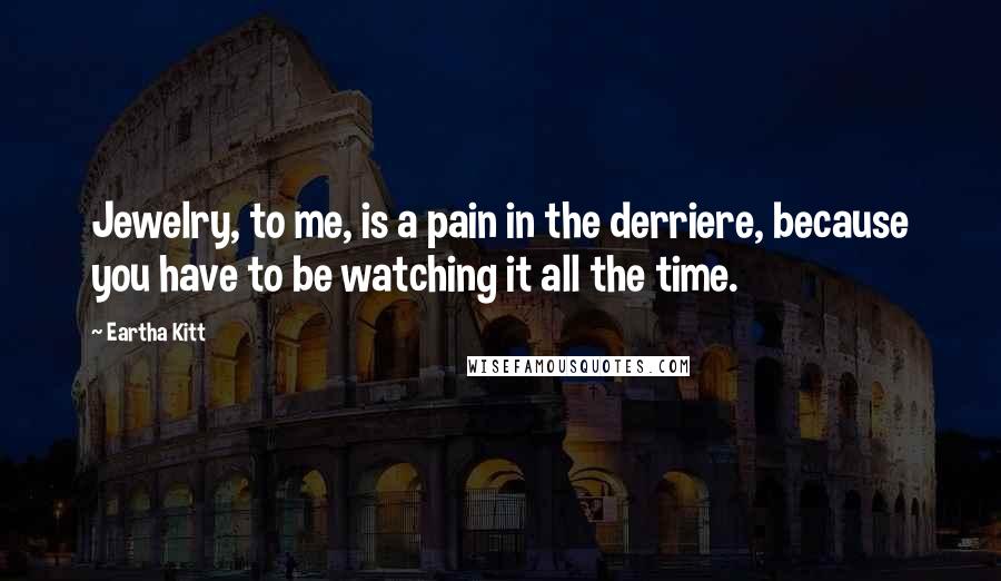 Eartha Kitt Quotes: Jewelry, to me, is a pain in the derriere, because you have to be watching it all the time.
