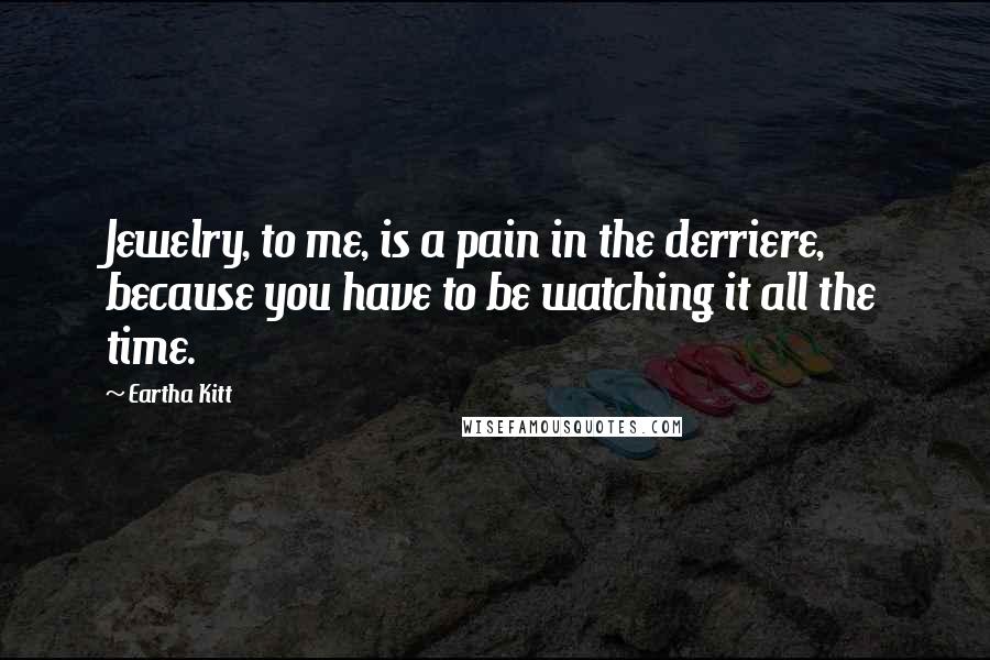Eartha Kitt Quotes: Jewelry, to me, is a pain in the derriere, because you have to be watching it all the time.