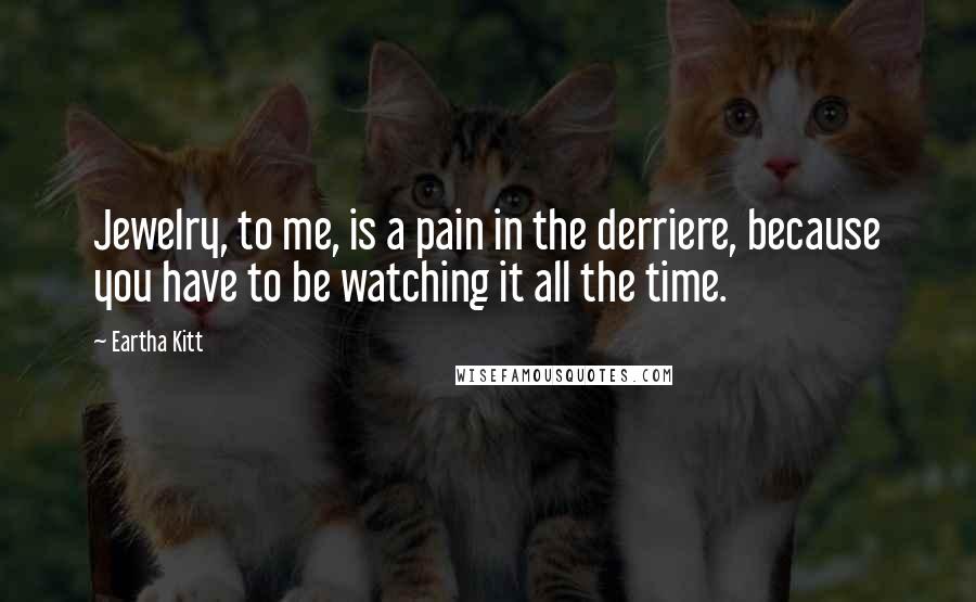 Eartha Kitt Quotes: Jewelry, to me, is a pain in the derriere, because you have to be watching it all the time.