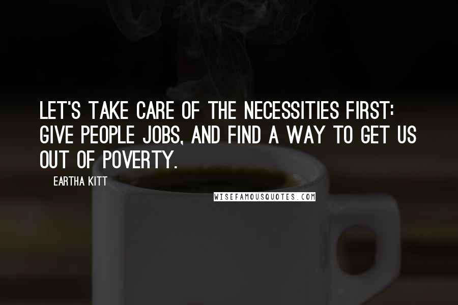 Eartha Kitt Quotes: Let's take care of the necessities first: give people jobs, and find a way to get us out of poverty.