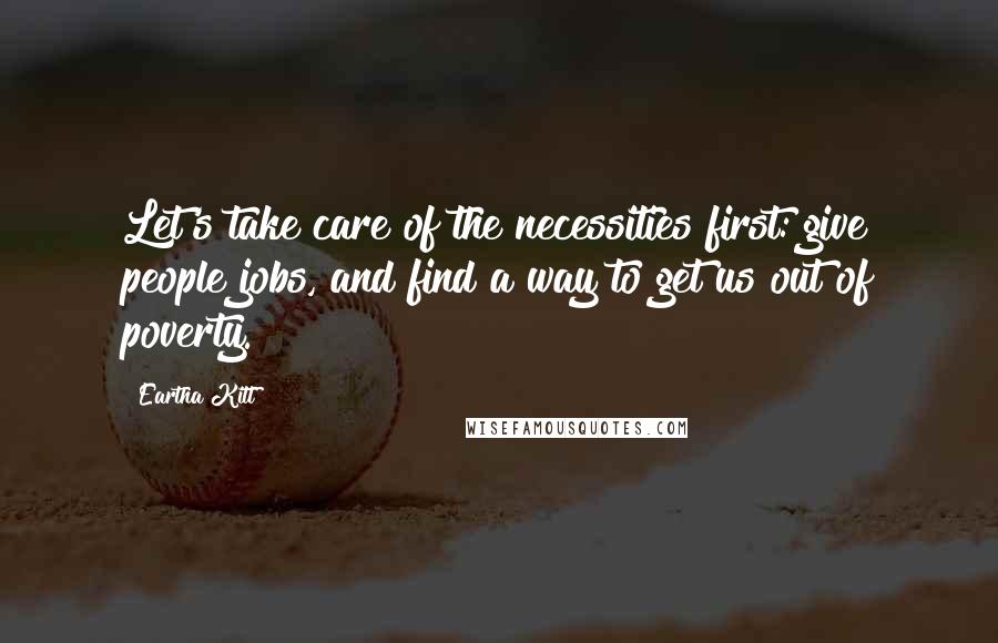 Eartha Kitt Quotes: Let's take care of the necessities first: give people jobs, and find a way to get us out of poverty.