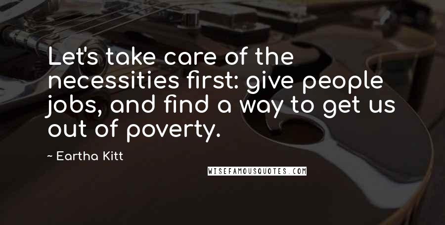 Eartha Kitt Quotes: Let's take care of the necessities first: give people jobs, and find a way to get us out of poverty.