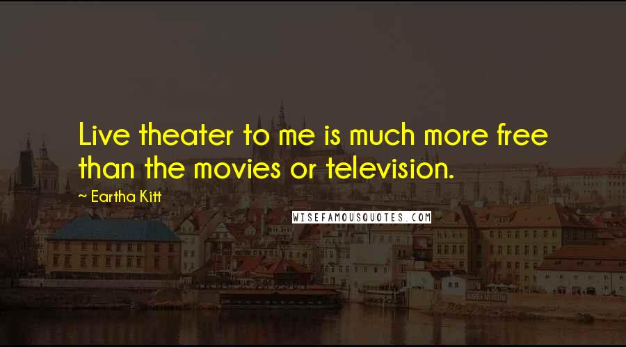 Eartha Kitt Quotes: Live theater to me is much more free than the movies or television.