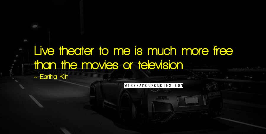 Eartha Kitt Quotes: Live theater to me is much more free than the movies or television.
