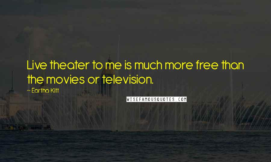 Eartha Kitt Quotes: Live theater to me is much more free than the movies or television.