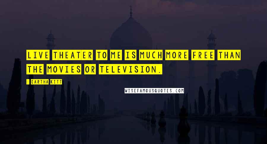 Eartha Kitt Quotes: Live theater to me is much more free than the movies or television.