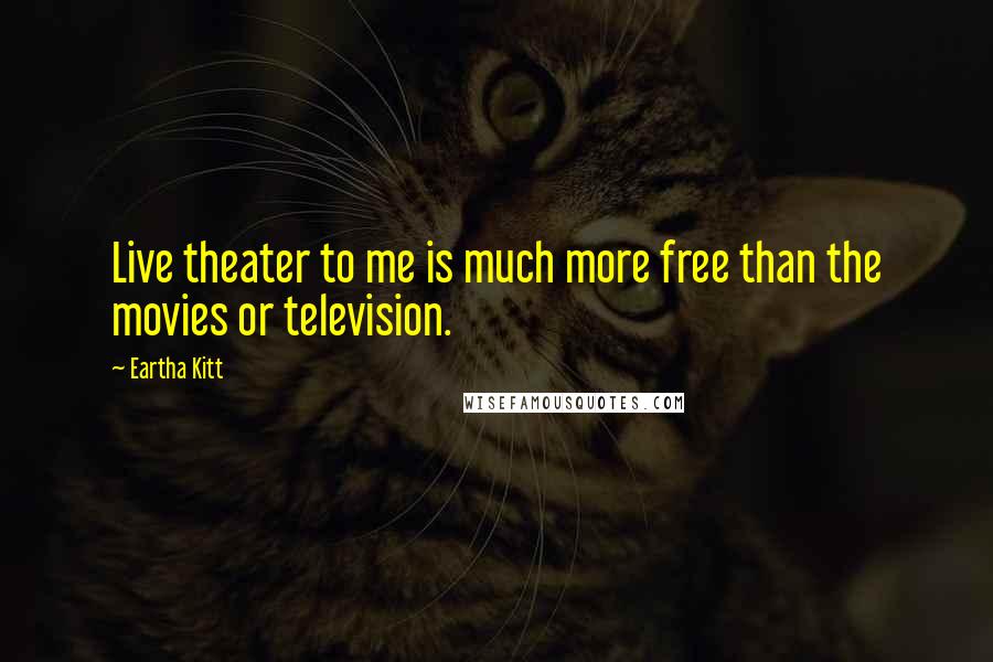 Eartha Kitt Quotes: Live theater to me is much more free than the movies or television.