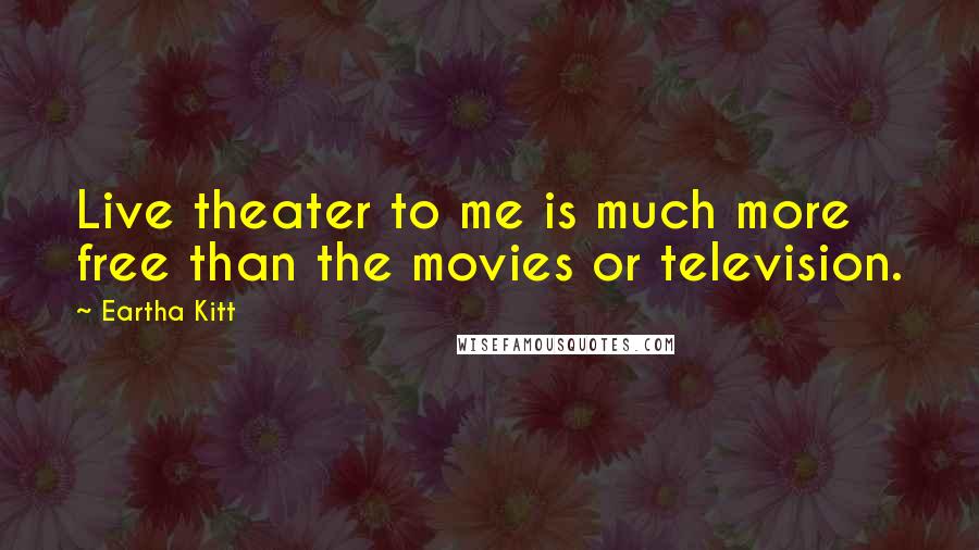 Eartha Kitt Quotes: Live theater to me is much more free than the movies or television.