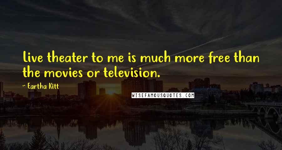 Eartha Kitt Quotes: Live theater to me is much more free than the movies or television.