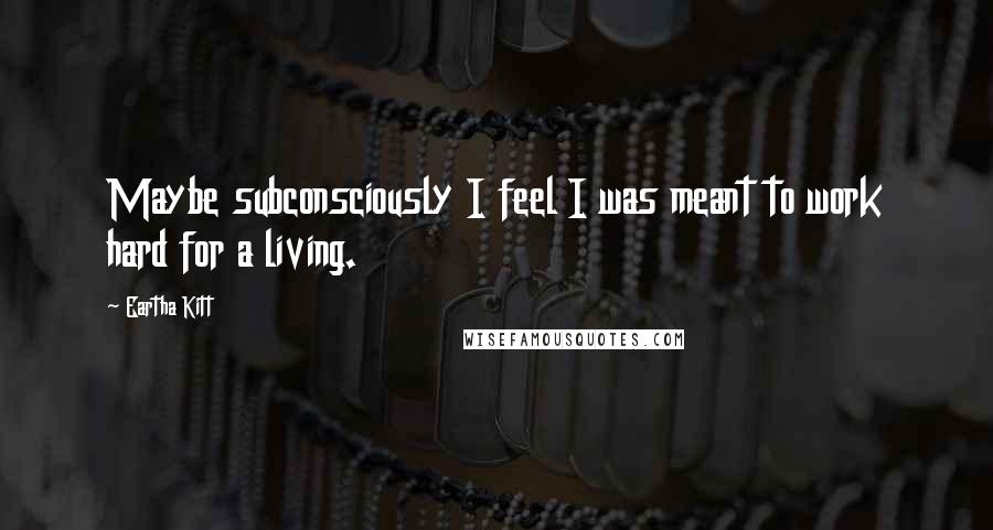 Eartha Kitt Quotes: Maybe subconsciously I feel I was meant to work hard for a living.