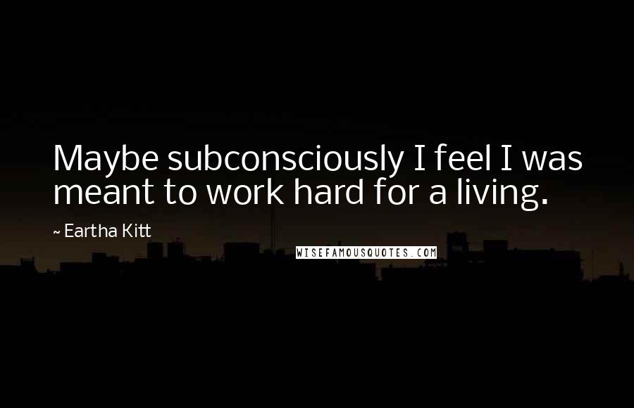 Eartha Kitt Quotes: Maybe subconsciously I feel I was meant to work hard for a living.