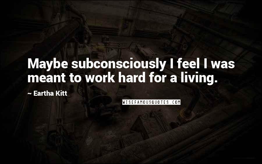 Eartha Kitt Quotes: Maybe subconsciously I feel I was meant to work hard for a living.