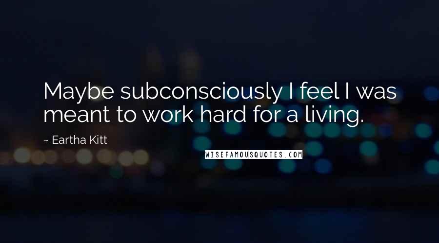 Eartha Kitt Quotes: Maybe subconsciously I feel I was meant to work hard for a living.