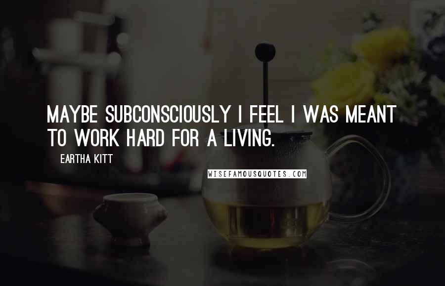 Eartha Kitt Quotes: Maybe subconsciously I feel I was meant to work hard for a living.