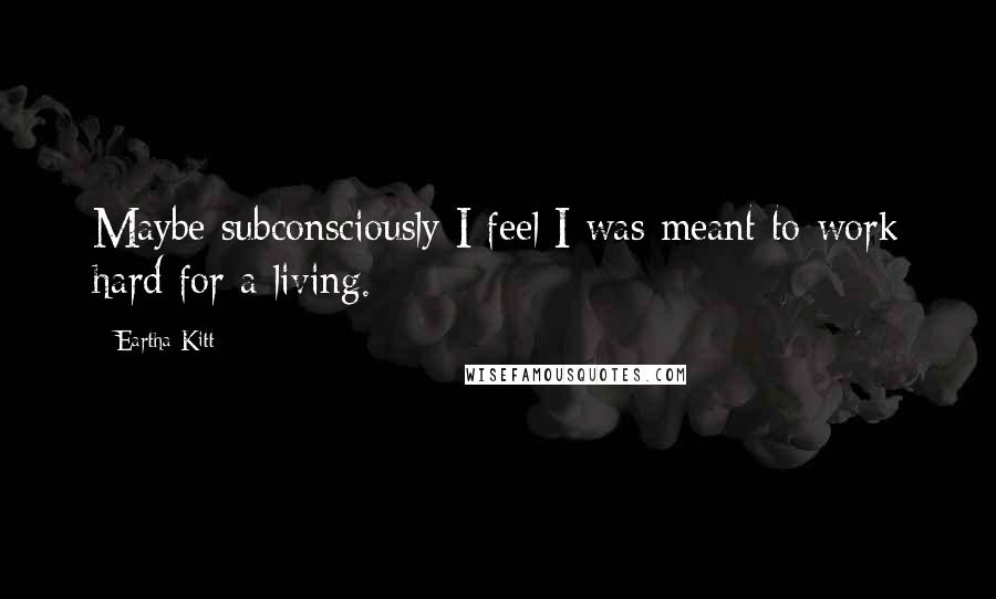 Eartha Kitt Quotes: Maybe subconsciously I feel I was meant to work hard for a living.