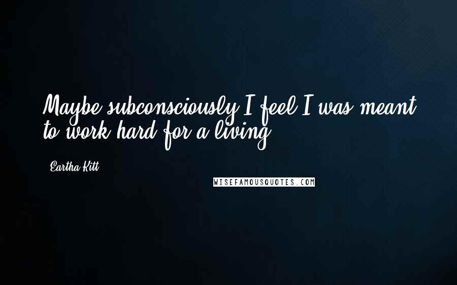 Eartha Kitt Quotes: Maybe subconsciously I feel I was meant to work hard for a living.