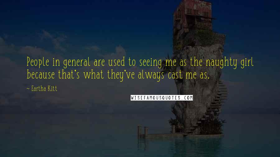 Eartha Kitt Quotes: People in general are used to seeing me as the naughty girl because that's what they've always cast me as.