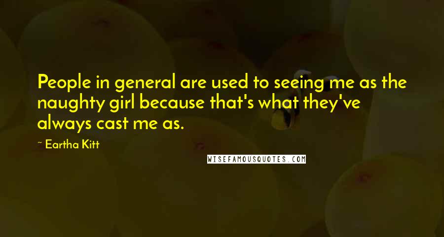 Eartha Kitt Quotes: People in general are used to seeing me as the naughty girl because that's what they've always cast me as.