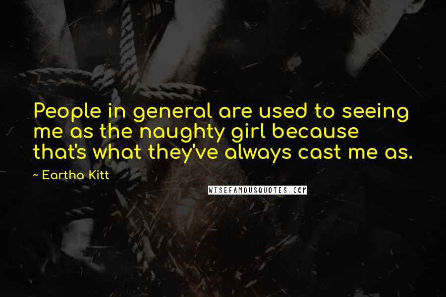 Eartha Kitt Quotes: People in general are used to seeing me as the naughty girl because that's what they've always cast me as.