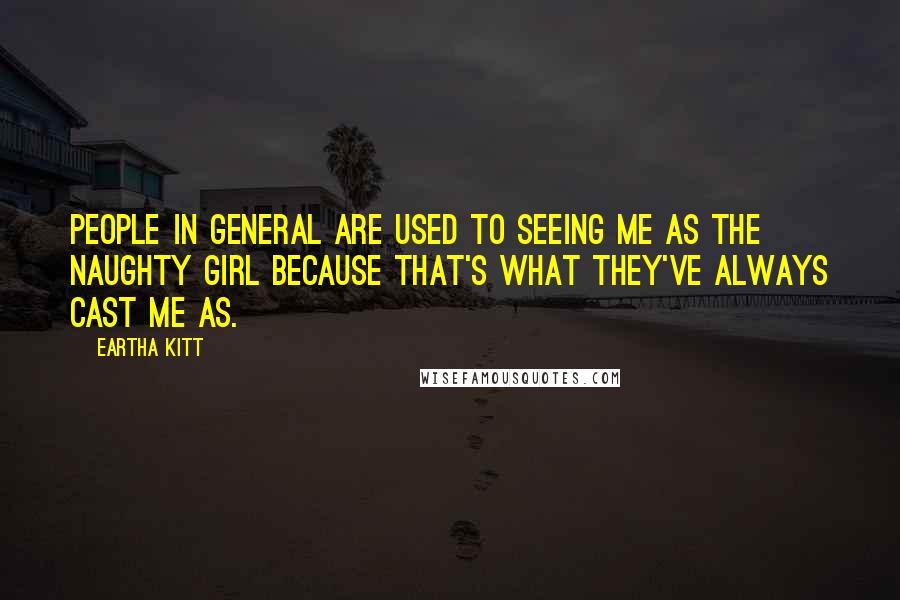 Eartha Kitt Quotes: People in general are used to seeing me as the naughty girl because that's what they've always cast me as.