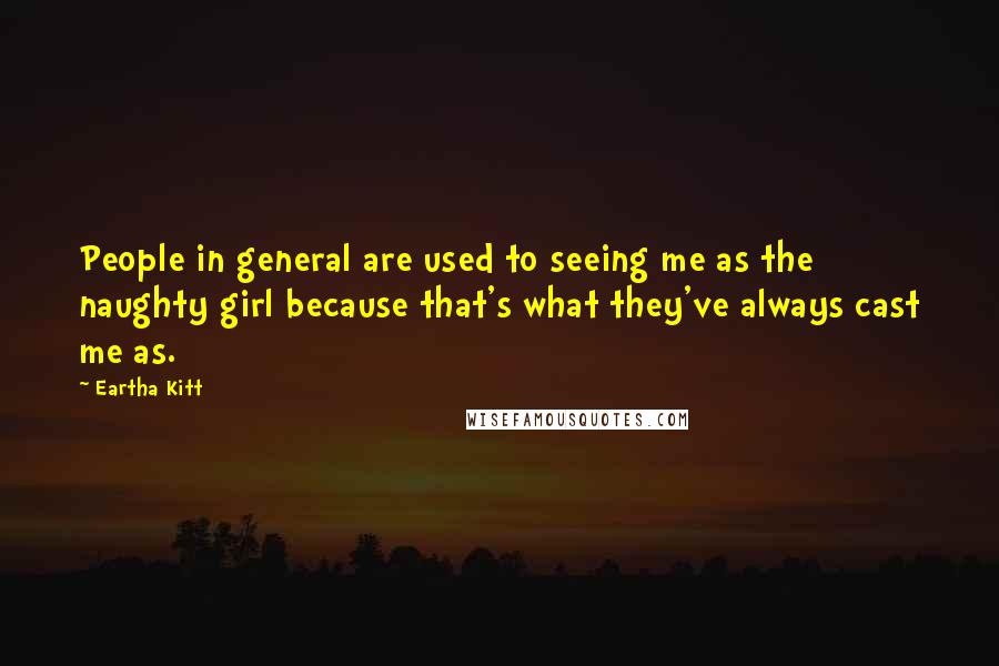 Eartha Kitt Quotes: People in general are used to seeing me as the naughty girl because that's what they've always cast me as.