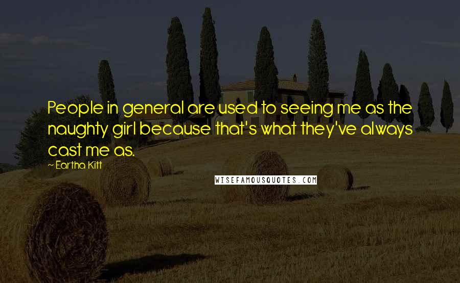Eartha Kitt Quotes: People in general are used to seeing me as the naughty girl because that's what they've always cast me as.
