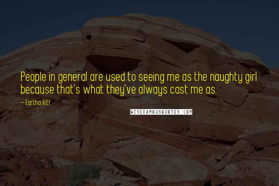 Eartha Kitt Quotes: People in general are used to seeing me as the naughty girl because that's what they've always cast me as.