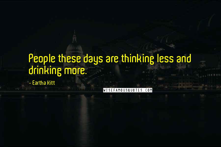 Eartha Kitt Quotes: People these days are thinking less and drinking more.