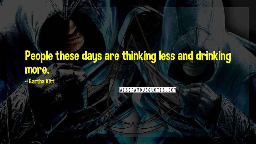 Eartha Kitt Quotes: People these days are thinking less and drinking more.