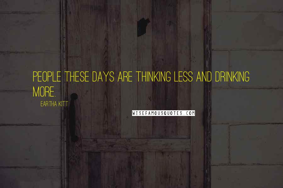 Eartha Kitt Quotes: People these days are thinking less and drinking more.