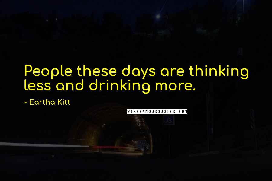 Eartha Kitt Quotes: People these days are thinking less and drinking more.