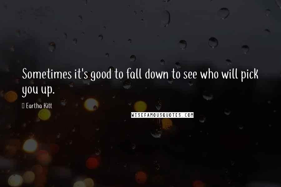 Eartha Kitt Quotes: Sometimes it's good to fall down to see who will pick you up.