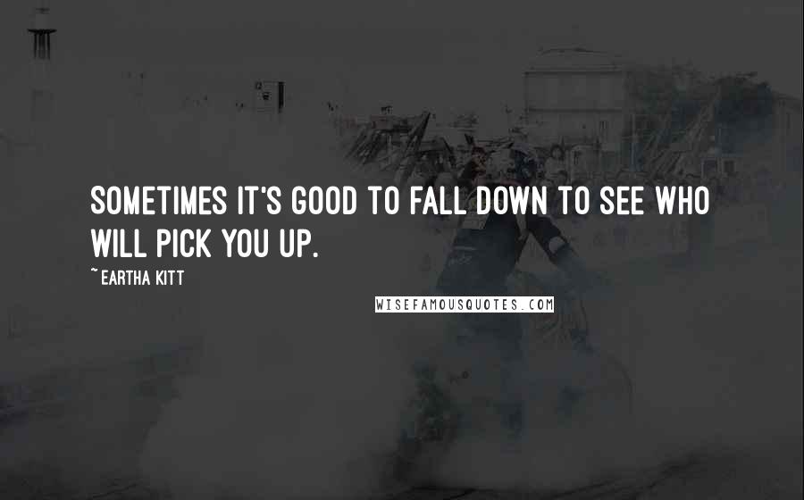 Eartha Kitt Quotes: Sometimes it's good to fall down to see who will pick you up.