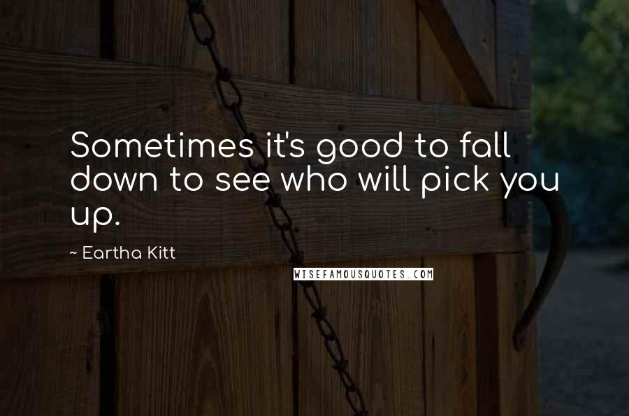 Eartha Kitt Quotes: Sometimes it's good to fall down to see who will pick you up.