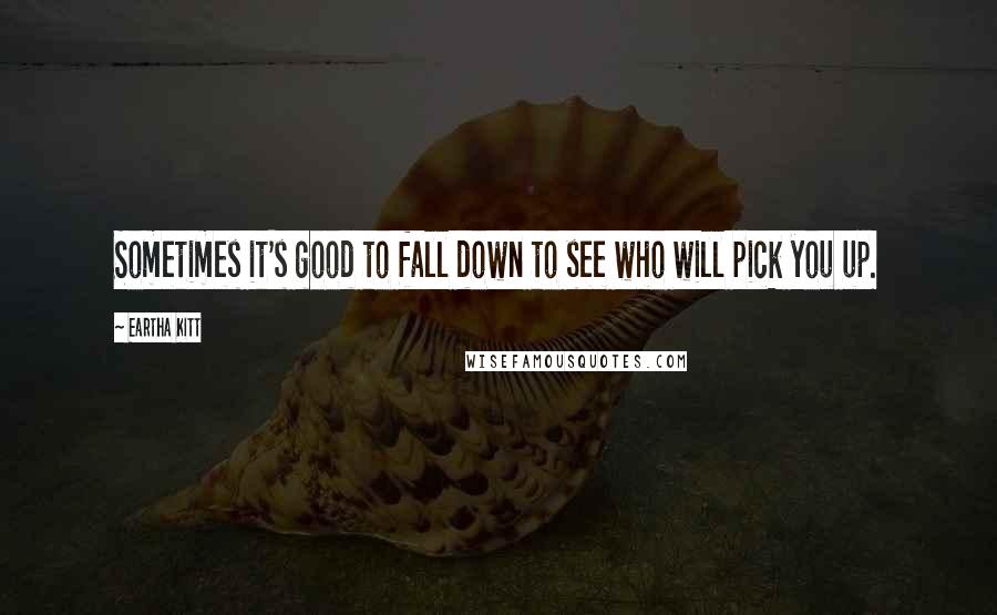 Eartha Kitt Quotes: Sometimes it's good to fall down to see who will pick you up.