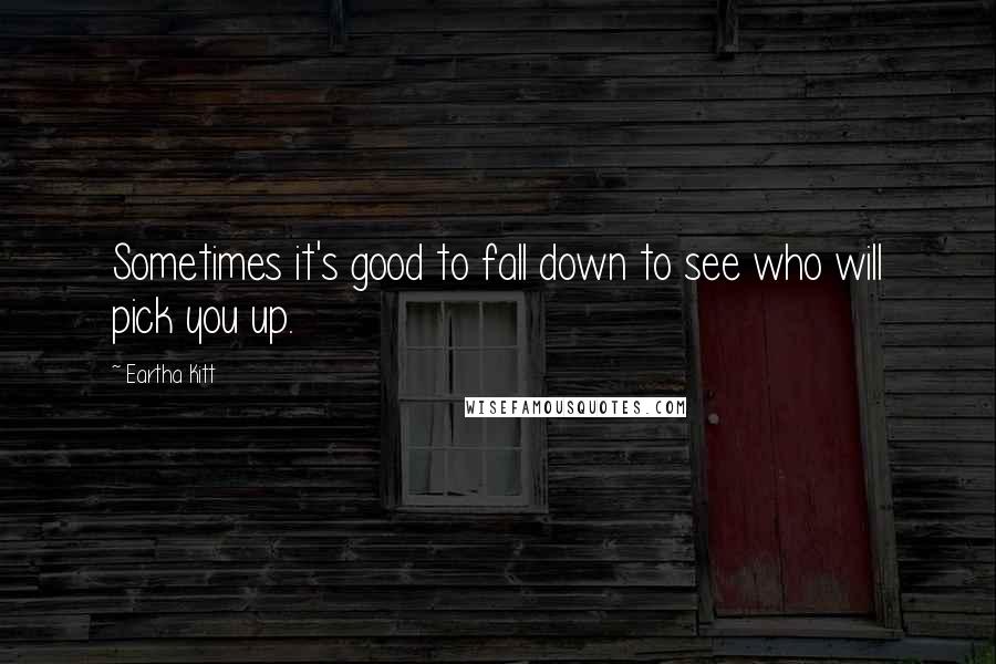 Eartha Kitt Quotes: Sometimes it's good to fall down to see who will pick you up.