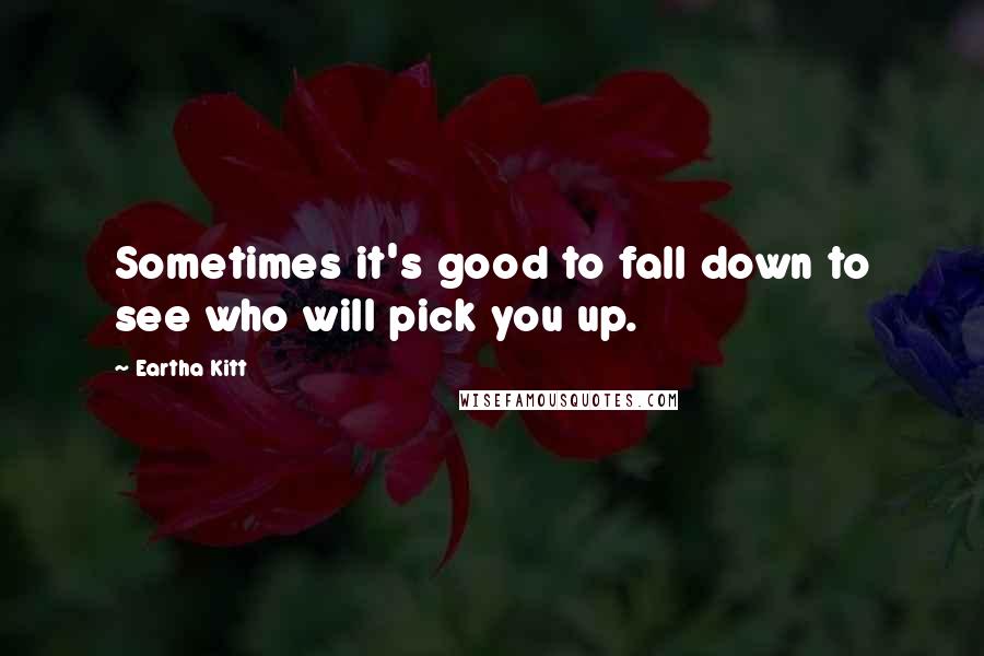 Eartha Kitt Quotes: Sometimes it's good to fall down to see who will pick you up.